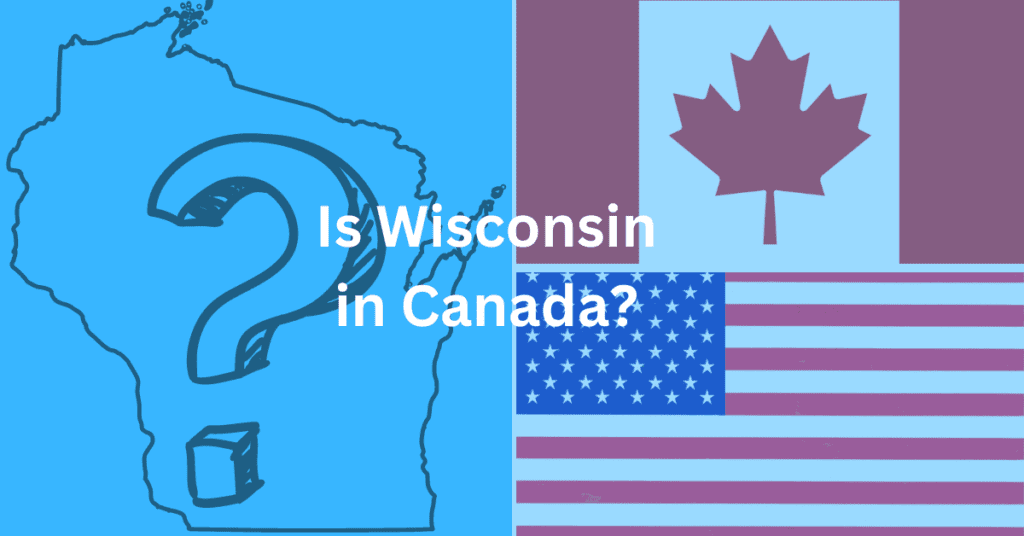 collage with the outline of wisconsin with a question mark inside of it, the flag of Canada, and the flag of the United States, and the words superimpose; "Is Wisconsin in Canada?"